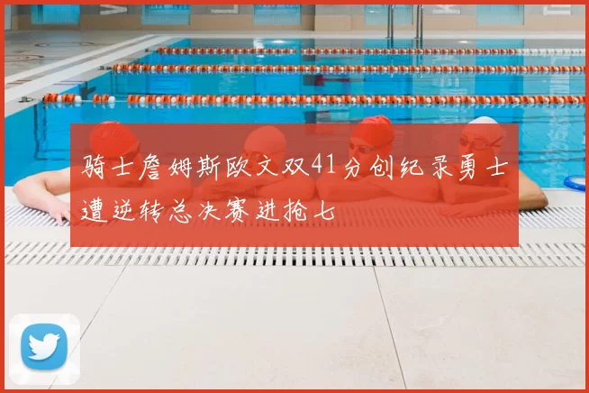 骑士詹姆斯欧文双41分创纪录勇士遭逆转总决赛进抢七