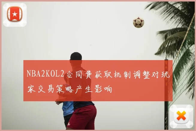 NBA2KOL2合同费获取机制调整对玩家交易策略产生影响