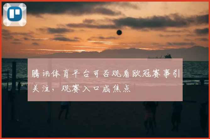 腾讯体育平台可否观看欧冠赛事引关注，观赛入口成焦点