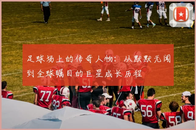 足球场上的传奇人物：从默默无闻到全球瞩目的巨星成长历程