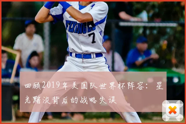 回顾2019年美国队世界杯阵容:星光黯淡背后的战略失误