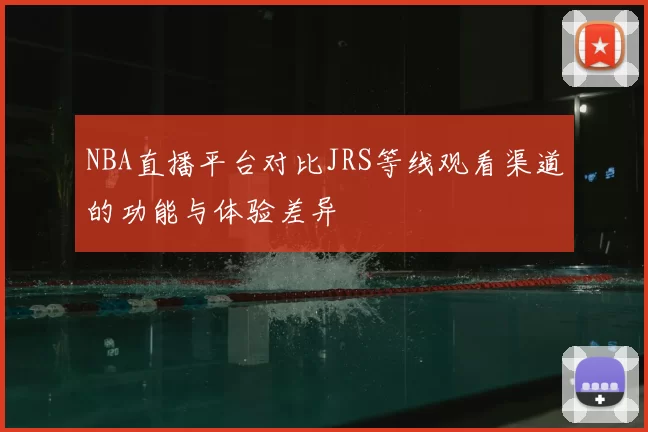 NBA直播平台对比JRS等线观看渠道的功能与体验差异