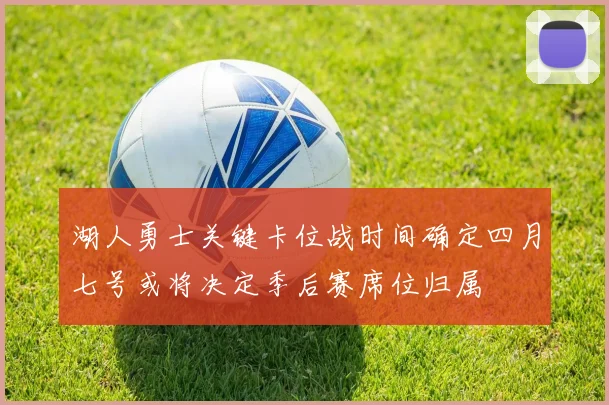 湖人勇士关键卡位战时间确定四月七号或将决定季后赛席位归属
