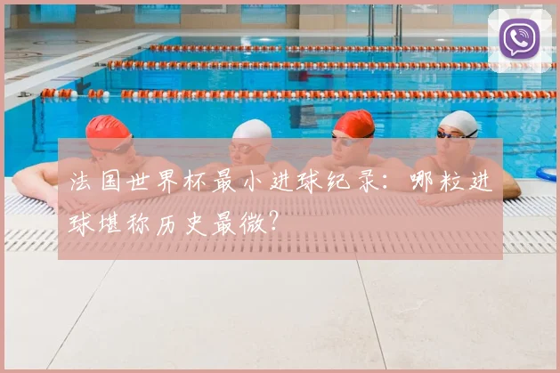 法国世界杯最小进球纪录：哪粒进球堪称历史最微？