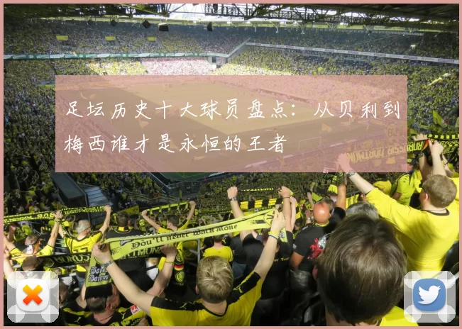 足坛历史十大球员盘点：从贝利到梅西谁才是永恒的王者