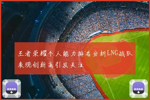 王者荣耀个人能力排名分析LNG战队表现创新高引发关注