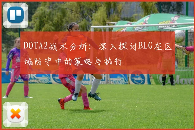 DOTA2战术分析：深入探讨BLG在区域防守中的策略与执行