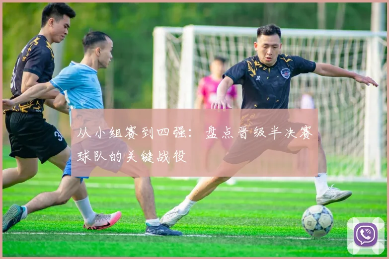 从小组赛到四强：盘点晋级半决赛球队的关键战役
