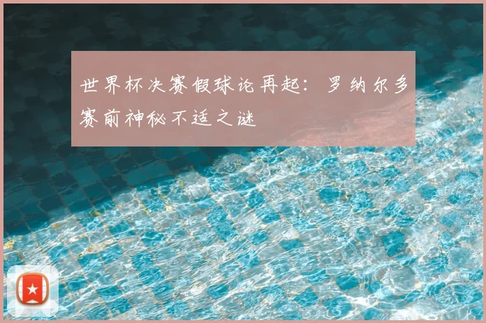 世界杯决赛假球论再起:罗纳尔多赛前神秘不适之谜