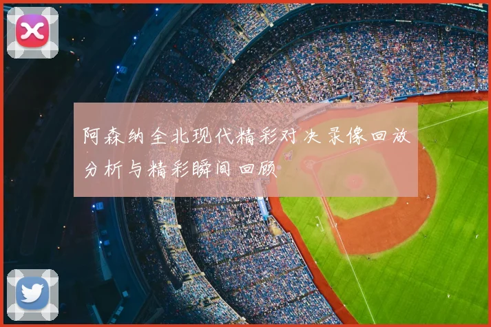 阿森纳全北现代精彩对决录像回放分析与精彩瞬间回顾