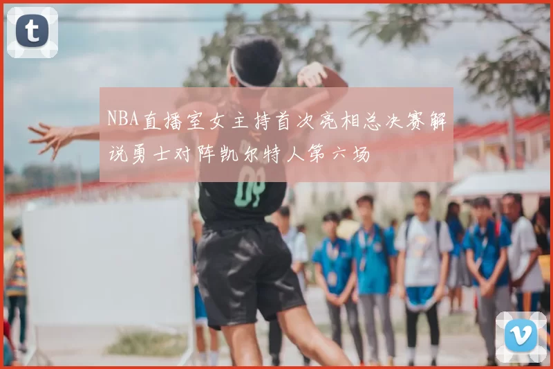 NBA直播室女主持首次亮相总决赛解说勇士对阵凯尔特人第六场