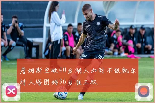 詹姆斯空砍40分湖人加时不敌凯尔特人塔图姆36分准三双