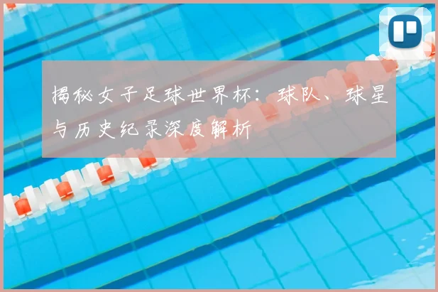 揭秘女子足球世界杯:球队、球星与历史纪录深度解析