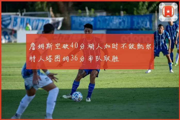 詹姆斯空砍40分湖人加时不敌凯尔特人塔图姆36分率队取胜
