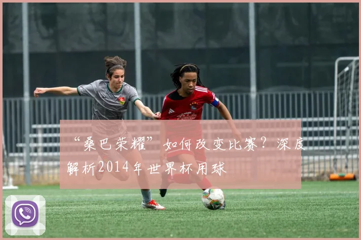“桑巴荣耀”如何改变比赛？深度解析2014年世界杯用球