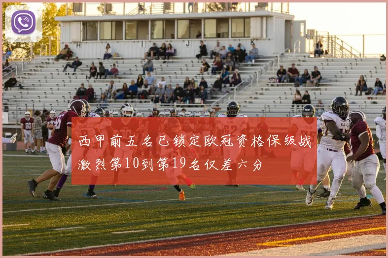 西甲前五名已锁定欧冠资格保级战激烈第10到第19名仅差六分
