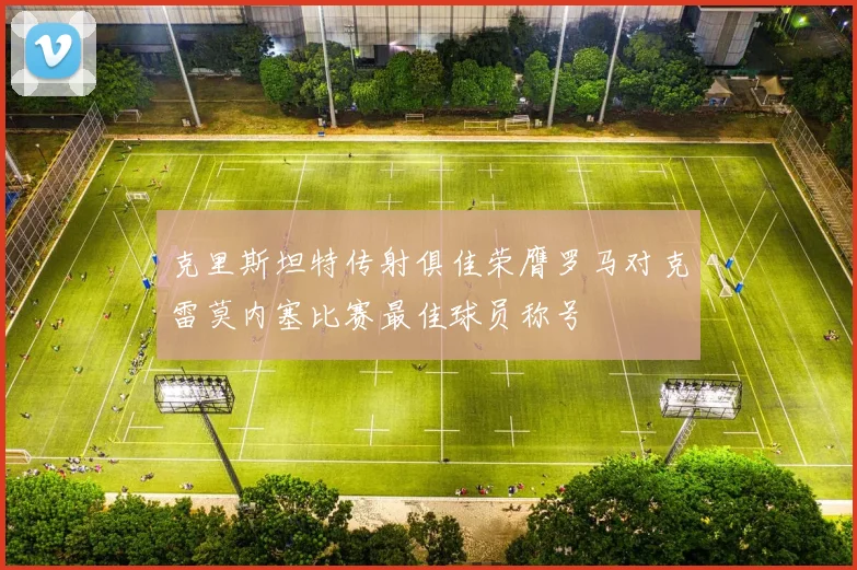 克里斯坦特传射俱佳荣膺罗马对克雷莫内塞比赛最佳球员称号