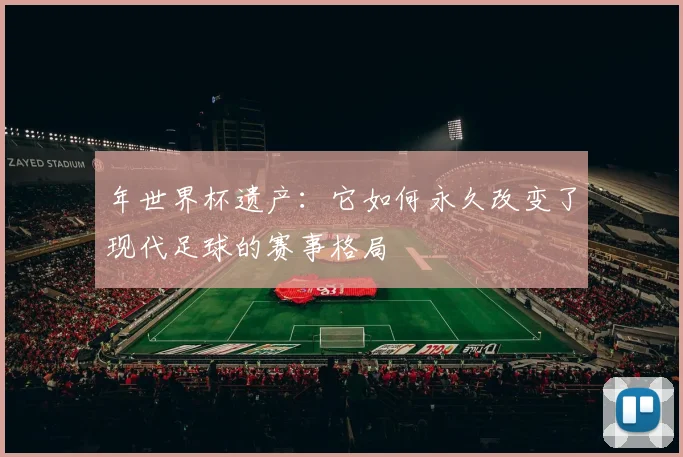 年世界杯遗产:它如何永久改变了现代足球的赛事格局