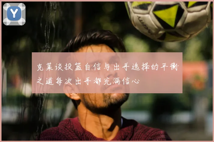 克莱谈投篮自信与出手选择的平衡之道每次出手都充满信心