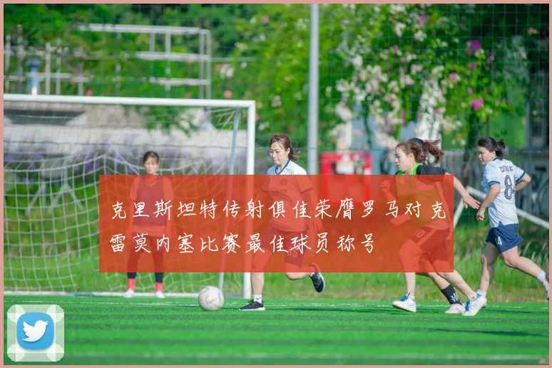 克里斯坦特传射俱佳荣膺罗马对克雷莫内塞比赛最佳球员称号