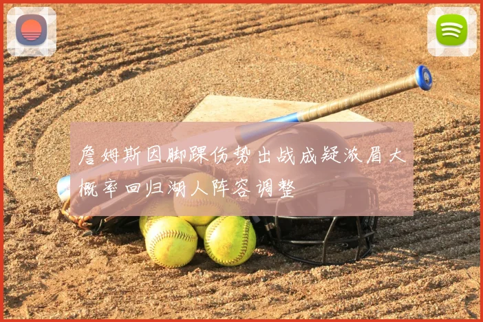詹姆斯因脚踝伤势出战成疑浓眉大概率回归湖人阵容调整