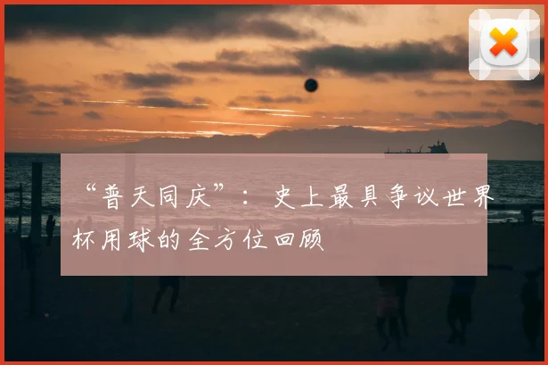 “普天同庆”：史上最具争议世界杯用球的全方位回顾