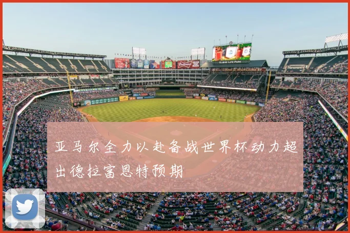 亚马尔全力以赴备战世界杯动力超出德拉富恩特预期