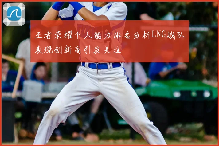 王者荣耀个人能力排名分析LNG战队表现创新高引发关注