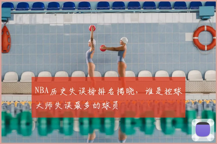 NBA历史失误榜排名揭晓，谁是控球大师失误最多的球员