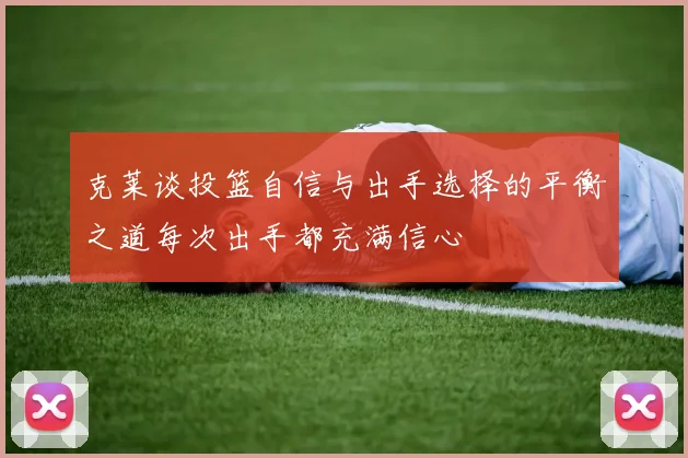 克莱谈投篮自信与出手选择的平衡之道每次出手都充满信心