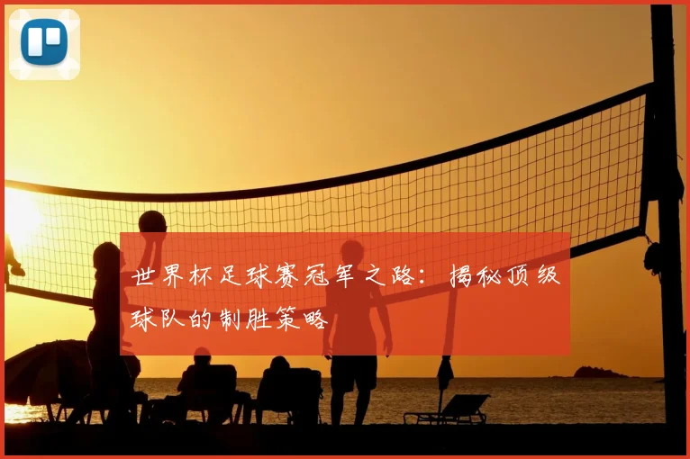 世界杯足球赛冠军之路:揭秘顶级球队的制胜策略