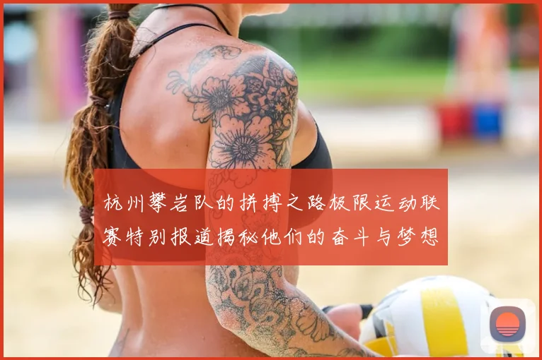 杭州攀岩队的拼搏之路极限运动联赛特别报道揭秘他们的奋斗与梦想
