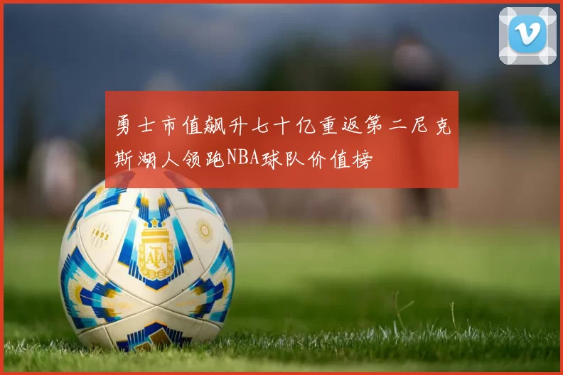 勇士市值飙升七十亿重返第二尼克斯湖人领跑NBA球队价值榜