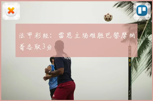 法甲彩经：雷恩主场难胜巴黎摩纳哥各取3分