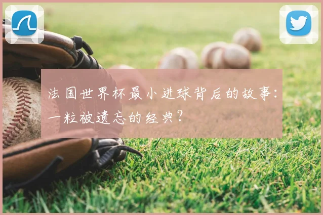 法国世界杯最小进球背后的故事:一粒被遗忘的经典?