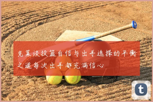 克莱谈投篮自信与出手选择的平衡之道每次出手都充满信心