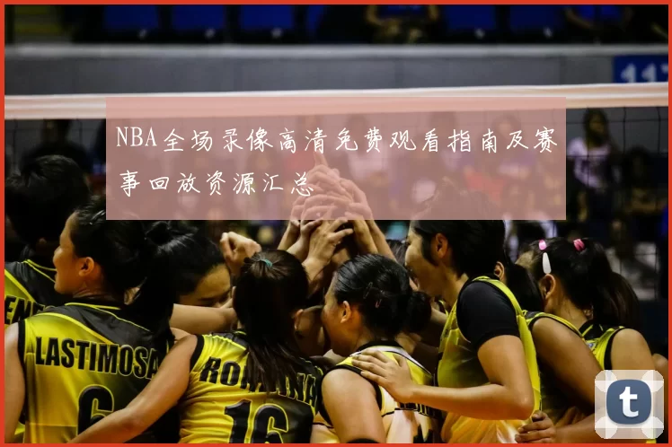 NBA全场录像高清免费观看指南及赛事回放资源汇总