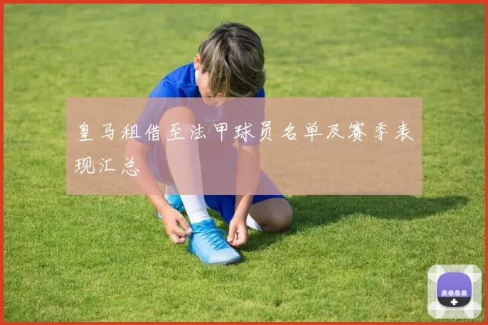 皇马租借至法甲球员名单及赛季表现汇总