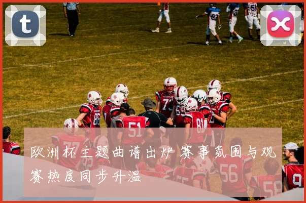 欧洲杯主题曲谱出炉 赛事氛围与观赛热度同步升温