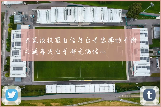 克莱谈投篮自信与出手选择的平衡之道每次出手都充满信心