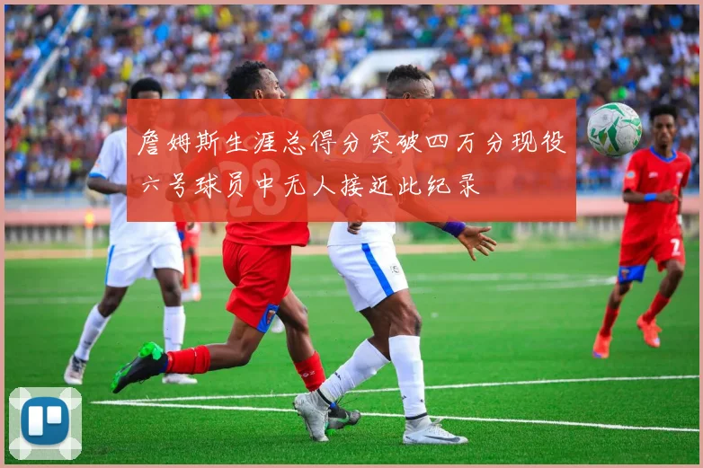 詹姆斯生涯总得分突破四万分现役六号球员中无人接近此纪录