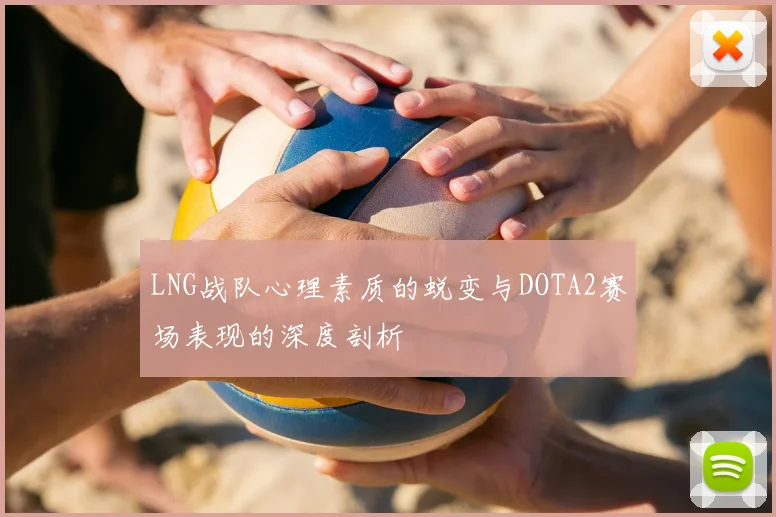 LNG战队心理素质的蜕变与DOTA2赛场表现的深度剖析