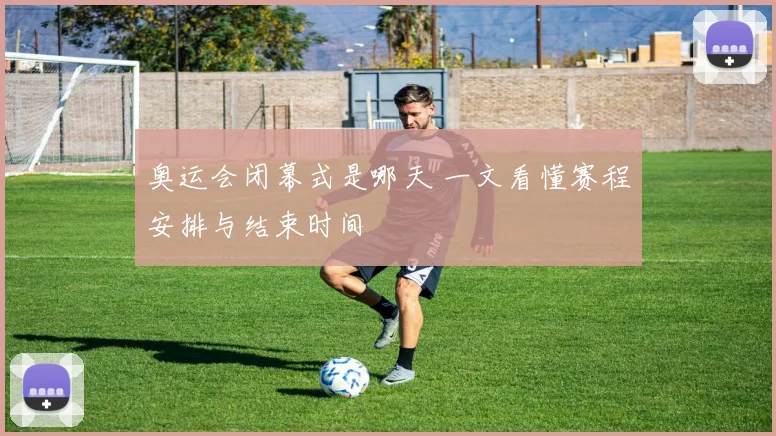 奥运会闭幕式是哪天 一文看懂赛程安排与结束时间
