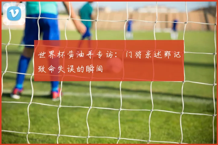 世界杯黄油手专访：门将亲述那记致命失误的瞬间
