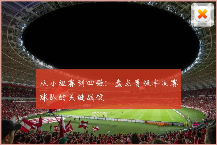从小组赛到四强:盘点晋级半决赛球队的关键战役