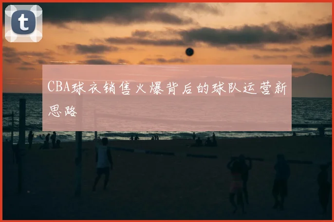 CBA球衣销售火爆背后的球队运营新思路