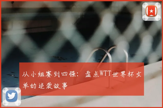 从小组赛到四强:盘点WTT世界杯女单的逆袭故事