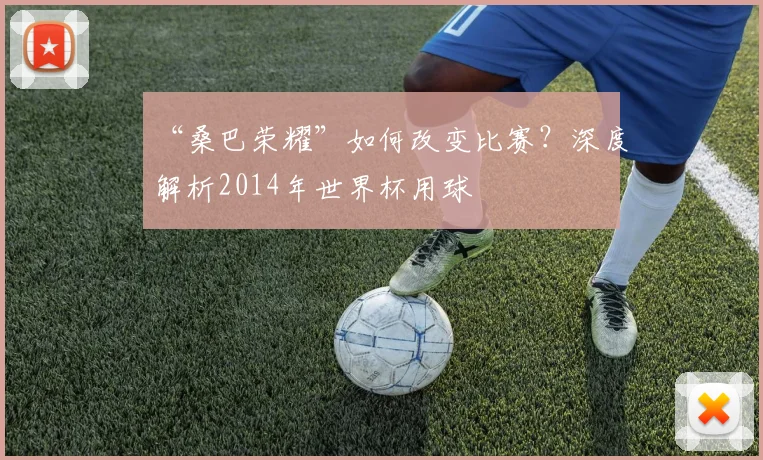 “桑巴荣耀”如何改变比赛?深度解析2014年世界杯用球