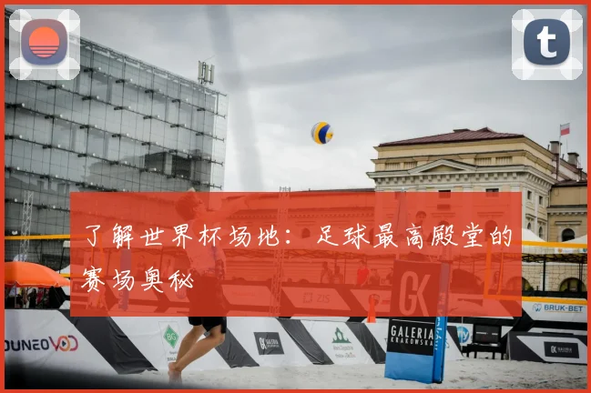 了解世界杯场地:足球最高殿堂的赛场奥秘