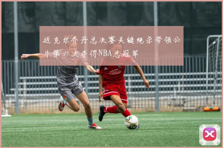 迈克尔乔丹总决赛关键绝杀带领公牛第六次夺得NBA总冠军